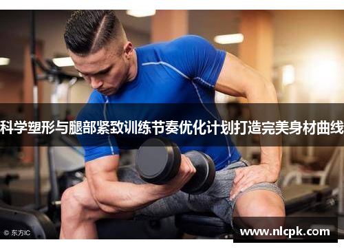 科学塑形与腿部紧致训练节奏优化计划打造完美身材曲线